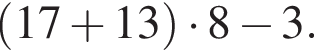  левая круг­лая скоб­ка 17 плюс 13 пра­вая круг­лая скоб­ка умно­жить на 8 минус 3.