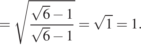 = ко­рень из: на­ча­ло ар­гу­мен­та: дробь: чис­ли­тель: ко­рень из: на­ча­ло ар­гу­мен­та: 6 конец ар­гу­мен­та минус 1, зна­ме­на­тель: ко­рень из: на­ча­ло ар­гу­мен­та: 6 конец ар­гу­мен­та минус 1 конец дроби конец ар­гу­мен­та = ко­рень из: на­ча­ло ар­гу­мен­та: 1 конец ар­гу­мен­та = 1. 