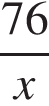  дробь: чис­ли­тель: 76, зна­ме­на­тель: x конец дроби 