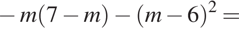  минус m левая круг­лая скоб­ка 7 минус m пра­вая круг­лая скоб­ка минус левая круг­лая скоб­ка m минус 6 пра­вая круг­лая скоб­ка в квад­ра­те =