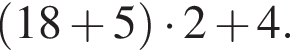  левая круг­лая скоб­ка 18 плюс 5 пра­вая круг­лая скоб­ка умно­жить на 2 плюс 4.