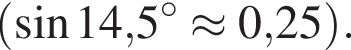  левая круг­лая скоб­ка синус 14,5 гра­ду­сов \approx 0,25 пра­вая круг­лая скоб­ка .