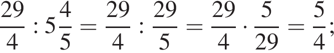  дробь: чис­ли­тель: 29, зна­ме­на­тель: 4 конец дроби : целая часть: 5, дроб­ная часть: чис­ли­тель: 4, зна­ме­на­тель: 5 = дробь: чис­ли­тель: 29, зна­ме­на­тель: 4 конец дроби : дробь: чис­ли­тель: 29, зна­ме­на­тель: 5 конец дроби = дробь: чис­ли­тель: 29, зна­ме­на­тель: 4 конец дроби умно­жить на дробь: чис­ли­тель: 5, зна­ме­на­тель: 29 конец дроби = дробь: чис­ли­тель: 5, зна­ме­на­тель: 4 конец дроби ; 