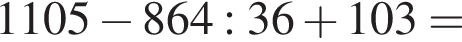 1105 минус 864:36 плюс 103=
