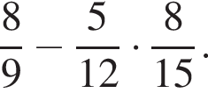  дробь: чис­ли­тель: 8, зна­ме­на­тель: 9 конец дроби минус дробь: чис­ли­тель: 5, зна­ме­на­тель: 12 конец дроби умно­жить на дробь: чис­ли­тель: 8, зна­ме­на­тель: 15 конец дроби . 