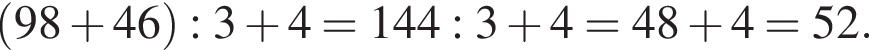  левая круг­лая скоб­ка 98 плюс 46 пра­вая круг­лая скоб­ка :3 плюс 4 = 144:3 плюс 4 = 48 плюс 4 = 52.