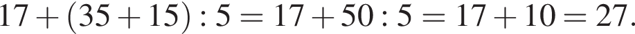 17 плюс левая круг­лая скоб­ка 35 плюс 15 пра­вая круг­лая скоб­ка :5=17 плюс 50:5=17 плюс 10=27.