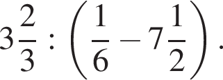  целая часть: 3, дроб­ная часть: чис­ли­тель: 2, зна­ме­на­тель: 3 : левая круг­лая скоб­ка дробь: чис­ли­тель: 1, зна­ме­на­тель: 6 конец дроби минус целая часть: 7, дроб­ная часть: чис­ли­тель: 1, зна­ме­на­тель: 2 пра­вая круг­лая скоб­ка .