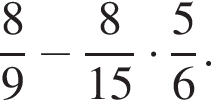  дробь: чис­ли­тель: 8, зна­ме­на­тель: 9 конец дроби минус дробь: чис­ли­тель: 8, зна­ме­на­тель: 15 конец дроби умно­жить на дробь: чис­ли­тель: 5, зна­ме­на­тель: 6 конец дроби . 