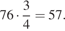 76 умно­жить на дробь: чис­ли­тель: 3, зна­ме­на­тель: 4 конец дроби = 57. 