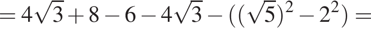 =4 ко­рень из 3 плюс 8 минус 6 минус 4 ко­рень из 3 минус левая круг­лая скоб­ка левая круг­лая скоб­ка ко­рень из 5 пра­вая круг­лая скоб­ка в квад­ра­те минус 2 в квад­ра­те пра­вая круг­лая скоб­ка =