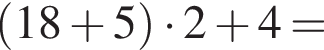  левая круг­лая скоб­ка 18 плюс 5 пра­вая круг­лая скоб­ка умно­жить на 2 плюс 4=
