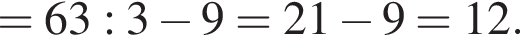 =63:3 минус 9=21 минус 9=12.