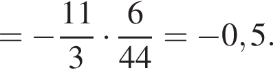 = минус дробь: чис­ли­тель: 11, зна­ме­на­тель: 3 конец дроби умно­жить на дробь: чис­ли­тель: 6, зна­ме­на­тель: 44 конец дроби = минус 0,5. 