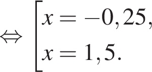  рав­но­силь­но со­во­куп­ность вы­ра­же­ний x = минус 0,25, x = 1,5. конец со­во­куп­но­сти . 