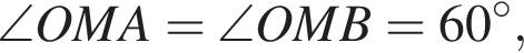  \angle OMA = \angle OMB = 60 гра­ду­сов,