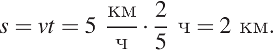 s=vt=5 дробь: чис­ли­тель: км, зна­ме­на­тель: ч конец дроби умно­жить на дробь: чис­ли­тель: 2, зна­ме­на­тель: 5 конец дроби ч=2км. 