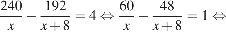 дробь: числитель: 240, знаменатель: x конец дроби минус дробь: числитель: 192, знаменатель: x плюс 8 конец дроби =4 равносильно дробь: числитель: 60, знаменатель: x конец дроби минус дробь: числитель: 48, знаменатель: x плюс 8 конец дроби =1 равносильно