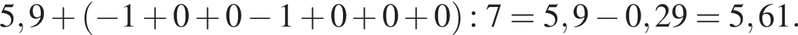 5,9 плюс левая круг­лая скоб­ка минус 1 плюс 0 плюс 0 минус 1 плюс 0 плюс 0 плюс 0 пра­вая круг­лая скоб­ка :7=5,9 минус 0,29=5,61.