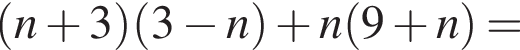  левая круг­лая скоб­ка n плюс 3 пра­вая круг­лая скоб­ка левая круг­лая скоб­ка 3 минус n пра­вая круг­лая скоб­ка плюс n левая круг­лая скоб­ка 9 плюс n пра­вая круг­лая скоб­ка =
