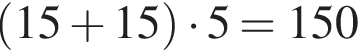  левая круг­лая скоб­ка 15 плюс 15 пра­вая круг­лая скоб­ка умно­жить на 5=150