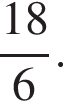  дробь: чис­ли­тель: 18, зна­ме­на­тель: 6 конец дроби . 