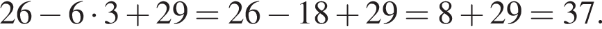  26 минус 6 умно­жить на 3 плюс 29 = 26 минус 18 плюс 29 = 8 плюс 29 = 37.