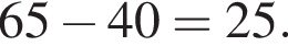 65 минус 40=25.