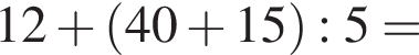 12 плюс левая круг­лая скоб­ка 40 плюс 15 пра­вая круг­лая скоб­ка :5=