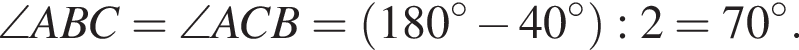  \angle ABC = \angle ACB = левая круг­лая скоб­ка 180 гра­ду­сов минус 40 гра­ду­сов пра­вая круг­лая скоб­ка : 2 = 70 гра­ду­сов.
