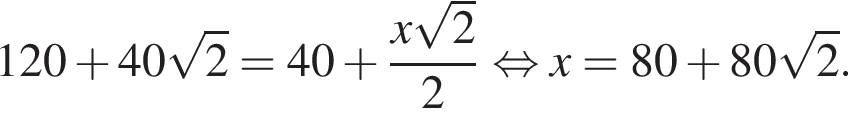120 плюс 40 ко­рень из 2 =40 плюс дробь: чис­ли­тель: x ко­рень из 2 , зна­ме­на­тель: 2 конец дроби рав­но­силь­но x=80 плюс 80 ко­рень из 2 . 