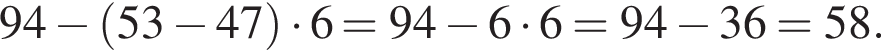 94 минус левая круг­лая скоб­ка 53 минус 47 пра­вая круг­лая скоб­ка умно­жить на 6=94 минус 6 умно­жить на 6=94 минус 36=58.