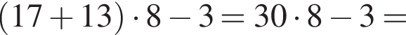  левая круг­лая скоб­ка 17 плюс 13 пра­вая круг­лая скоб­ка умно­жить на 8 минус 3=30 умно­жить на 8 минус 3=