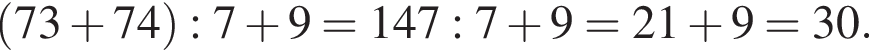  левая круг­лая скоб­ка 73  плюс  74 пра­вая круг­лая скоб­ка  : 7  плюс  9=147:7 плюс 9=21 плюс 9=30.