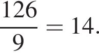  дробь: чис­ли­тель: 126, зна­ме­на­тель: 9 конец дроби = 14. 