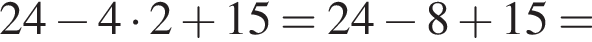 24 минус 4 умно­жить на 2 плюс 15=24 минус 8 плюс 15=